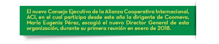 El nuevo Consejo Ejecutivo de la Alianza Cooperativa Internacional, ACI, en el cual participa desde este año la dirigente de Coomeva, María Eugenia Pérez, escogió el nuevo Director General de esta organización, durante su primera reunión en enero de 2018.